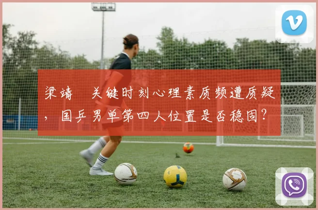 梁靖崑关键时刻心理素质频遭质疑，国乒男单第四人位置是否稳固？