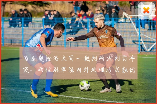马龙奥恰洛夫同一裁判两次判罚冲突,两位冠军场内外处理方式孰优孰劣?