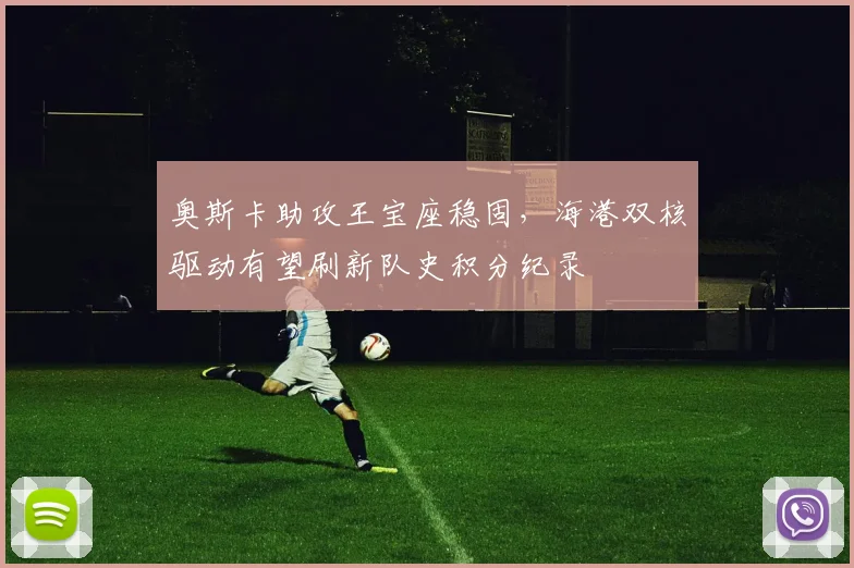奥斯卡助攻王宝座稳固，海港双核驱动有望刷新队史积分纪录