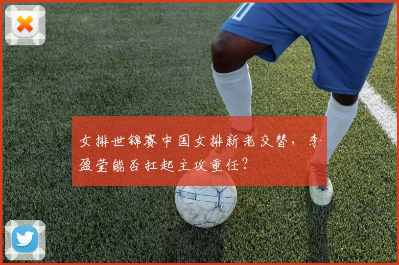 女排世锦赛中国女排新老交替，李盈莹能否扛起主攻重任？