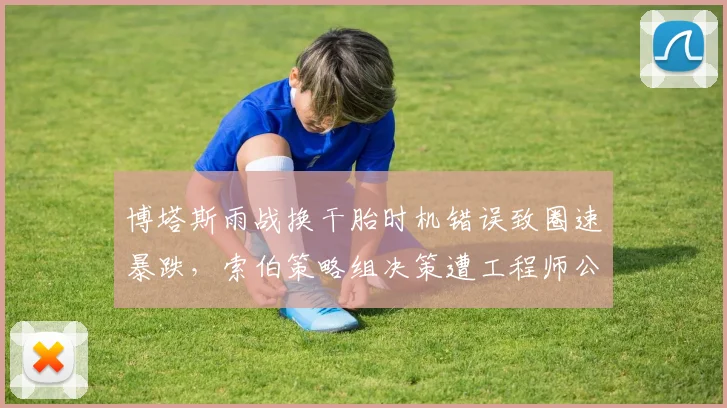博塔斯雨战换干胎时机错误致圈速暴跌,索伯策略组决策遭工程师公开质疑