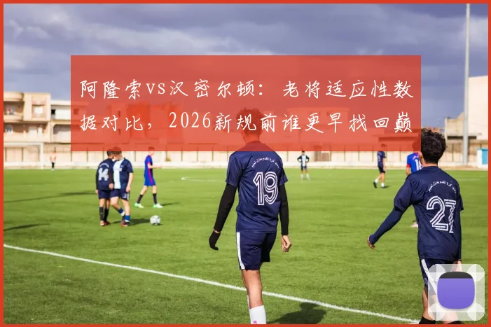 阿隆索vs汉密尔顿：老将适应性数据对比，2026新规前谁更早找回巅峰