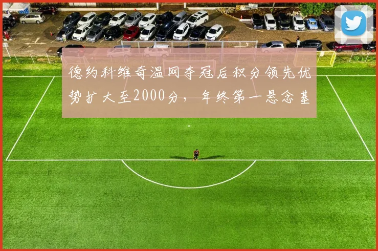 德约科维奇温网夺冠后积分领先优势扩大至2000分，年终第一悬念基本终结
