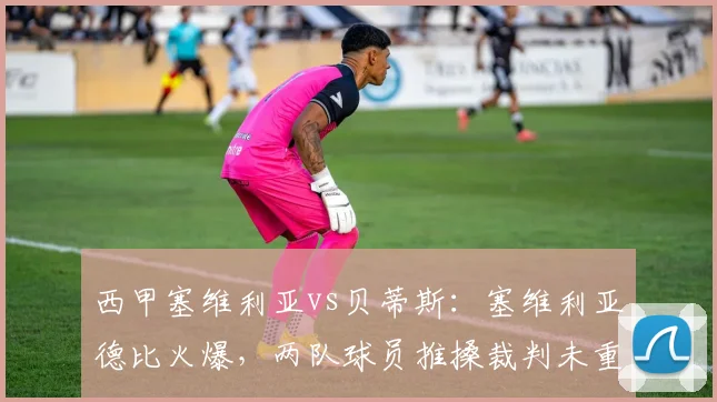 西甲塞维利亚vs贝蒂斯：塞维利亚德比火爆，两队球员推搡裁判未重罚