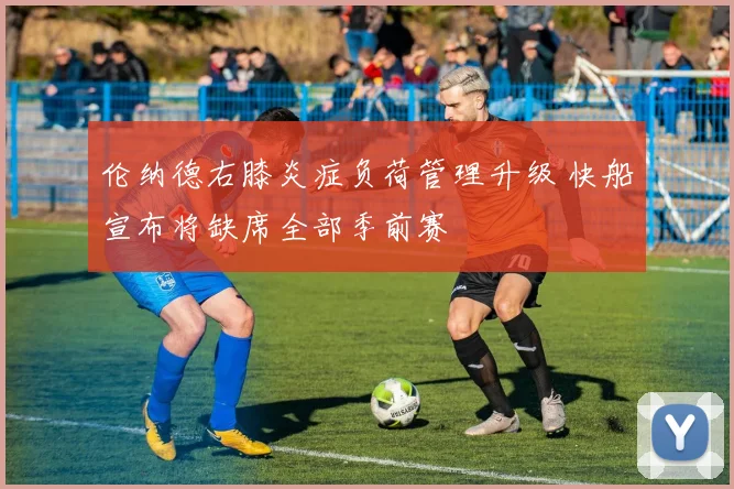 伦纳德右膝炎症负荷管理升级 快船宣布将缺席全部季前赛